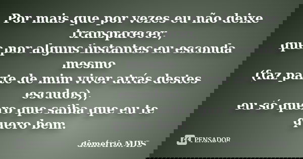 Por mais que por vezes eu não deixe transparecer, que por alguns instantes eu esconda mesmo (faz parte de mim viver atrás destes escudos), eu só quero que saiba... Frase de demétrio.MDS.