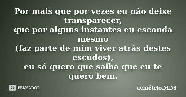 Por mais que por vezes eu não deixe transparecer, que por alguns instantes eu esconda mesmo (faz parte de mim viver atrás destes escudos), eu só quero que saiba... Frase de demétrio.MDS.