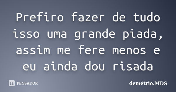 Prefiro fazer de tudo isso uma grande piada, assim me fere menos e eu ainda dou risada... Frase de demétrio.MDS.