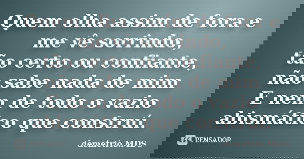 Quem olha assim de fora e me vê sorrindo, tão certo ou confiante, não sabe nada de mim E nem de todo o vazio abismático que construí.... Frase de demétrio.MDS.