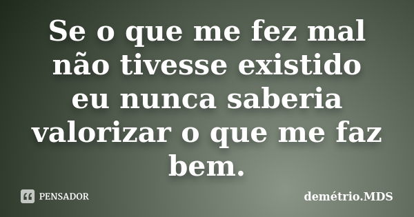 Se o que me fez mal não tivesse existido eu nunca saberia valorizar o que me faz bem.... Frase de demétrio.MDS.