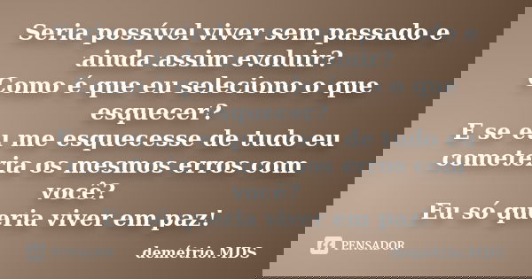 Seria possível viver sem passado e ainda assim evoluir? Como é que eu seleciono o que esquecer? E se eu me esquecesse de tudo eu cometeria os mesmos erros com v... Frase de demétrio.MDS.