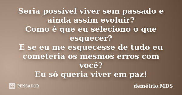 Seria possível viver sem passado e ainda assim evoluir? Como é que eu seleciono o que esquecer? E se eu me esquecesse de tudo eu cometeria os mesmos erros com v... Frase de demétrio.MDS.