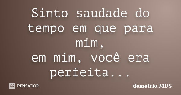 Sinto saudade do tempo em que para mim, em mim, você era perfeita...... Frase de demétrio.MDS.