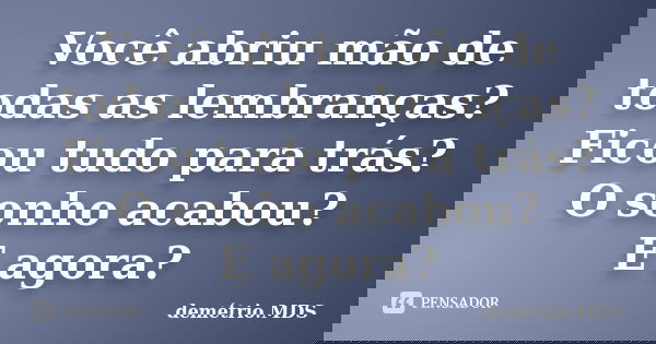 Você abriu mão de todas as lembranças? Ficou tudo para trás? O sonho acabou? E agora?... Frase de demétrio.MDS.