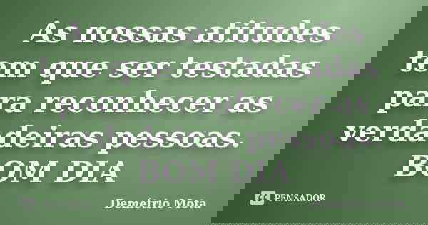 As nossas atitudes tem que ser testadas para reconhecer as verdadeiras pessoas. BOM DIA... Frase de Demétrio Mota.