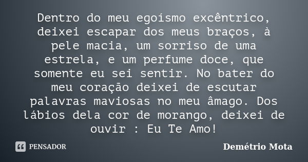 Dentro do meu egoísmo excêntrico, deixei escapar dos meus braços, à pele macia, um sorriso de uma estrela, e um perfume doce, que somente eu sei sentir. No bate... Frase de Demétrio Mota.