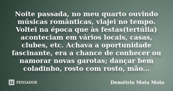 Noite passada, no meu quarto ouvindo músicas românticas, viajei no tempo. Voltei na época que às festas(tertúlia) aconteciam em vários locais, casas, clubes, et... Frase de Demetrio Mota Mota.