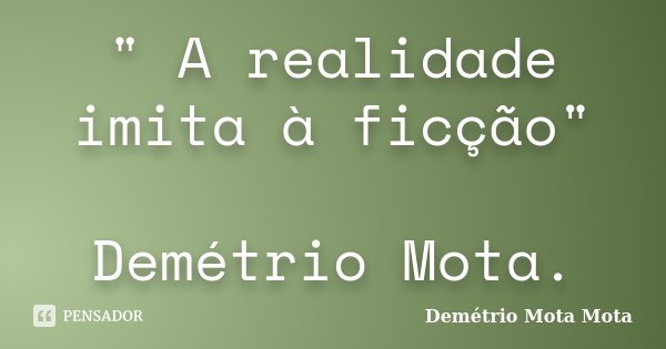 " A realidade imita à ficção" Demétrio Mota.... Frase de Demetrio Mota Mota.
