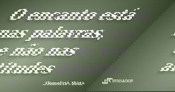 O encanto está nas palavras, e não nas atitudes... Frase de Demétrio Mota.