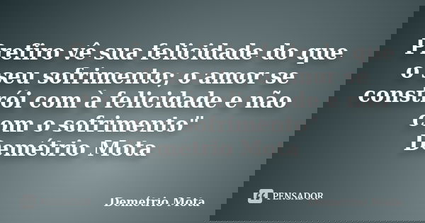 Prefiro vê sua felicidade do que o seu sofrimento; o amor se constrói com à felicidade e não com o sofrimento" Demétrio Mota... Frase de Demétrio Mota.