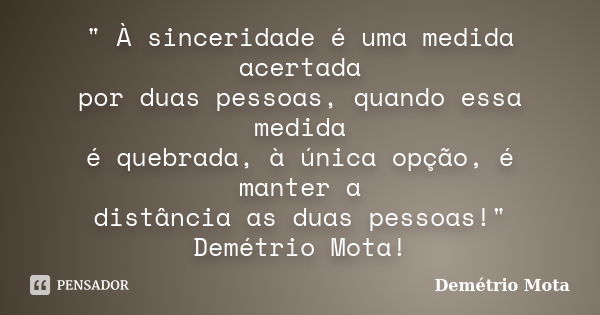 " À sinceridade é uma medida acertada por duas pessoas, quando essa medida é quebrada, à única opção, é manter a distância as duas pessoas!" Demétrio ... Frase de Demétrio Mota.