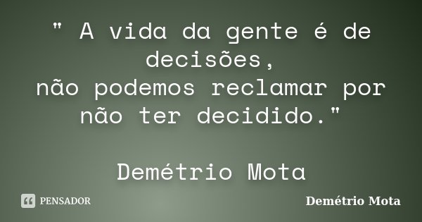 " A vida da gente é de decisões, não podemos reclamar por não ter decidido." Demétrio Mota... Frase de Demetrio Mota.