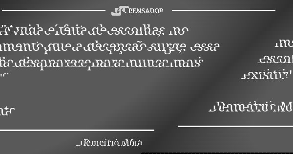 "A vida é feita de escolhas, no momento que a decepção surge, essa escolha desaparece para nunca mais existir! " Demétrio Mota... Frase de Demetrio Mota.
