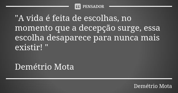 "A vida é feita de escolhas, no momento que a decepção surge, essa escolha desaparece para nunca mais existir! " Demétrio Mota... Frase de Demetrio Mota.