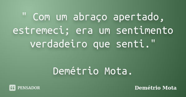 " Com um abraço apertado, estremeci; era um sentimento verdadeiro que senti." Demétrio Mota.... Frase de Demétrio Mota.