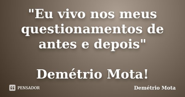 "Eu vivo nos meus questionamentos de antes e depois" Demétrio Mota!... Frase de Demétrio Mota.