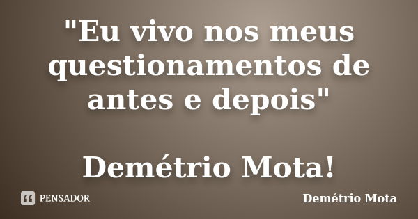 "Eu vivo nos meus questionamentos de antes e depois" Demétrio Mota!... Frase de Demétrio Mota.