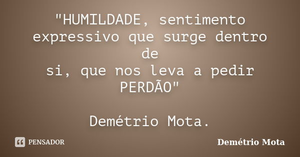 "HUMILDADE, sentimento expressivo que surge dentro de si, que nos leva a pedir PERDÃO" Demétrio Mota.... Frase de Demétrio Mota.