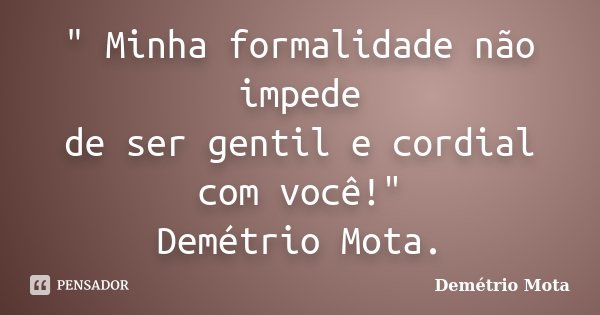 " Minha formalidade não impede de ser gentil e cordial com você!" Demétrio Mota.... Frase de Demétrio Mota.