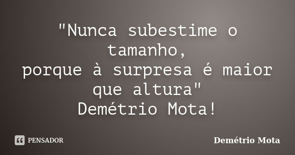 "Nunca subestime o tamanho, porque à surpresa é maior que altura" Demétrio Mota!... Frase de Demétrio Mota.