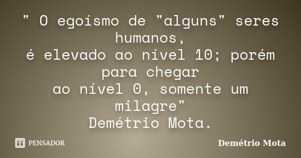 " O egoísmo de "alguns" seres humanos, é elevado ao nível 10; porém para chegar ao nível 0, somente um milagre" Demétrio Mota.... Frase de Demétrio Mota.