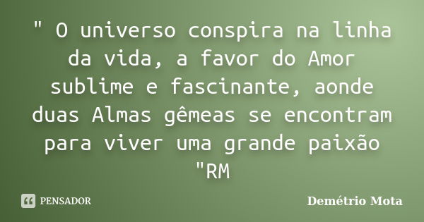 " O universo conspira na linha da vida, a favor do Amor sublime e fascinante, aonde duas Almas gêmeas se encontram para viver uma grande paixão "RM... Frase de Demétrio Mota.