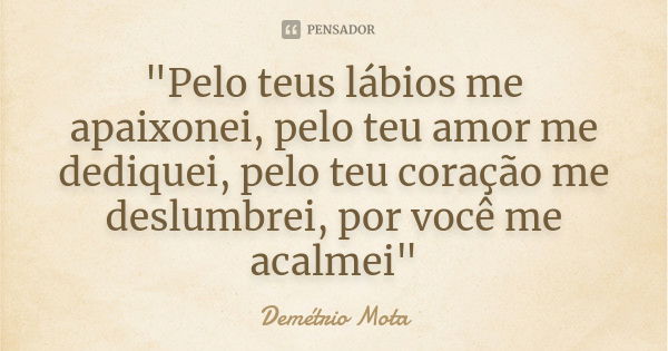 "Pelo teus lábios me apaixonei, pelo teu amor me dediquei, pelo teu coração me deslumbrei, por você me acalmei"... Frase de Demetrio Mota.