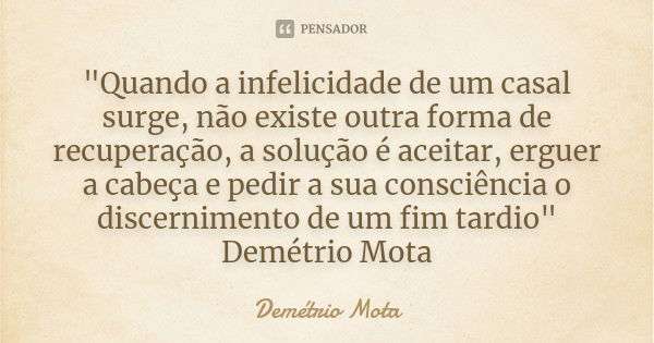 "Quando a infelicidade de um casal surge, não existe outra forma de recuperação, a solução é aceitar, erguer a cabeça e pedir a sua consciência o discernim... Frase de Demetrio Mota.