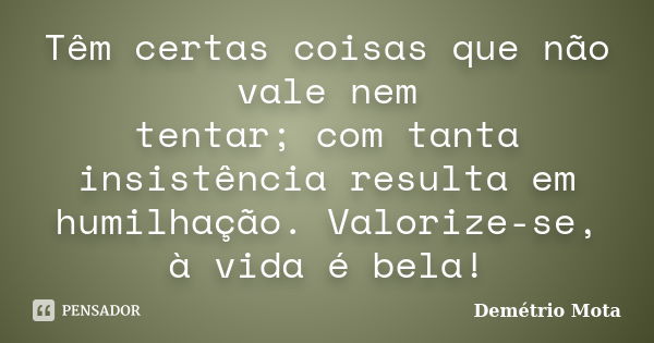 Têm certas coisas que não vale nem tentar; com tanta insistência resulta em humilhação. Valorize-se, à vida é bela!... Frase de Demétrio Mota.