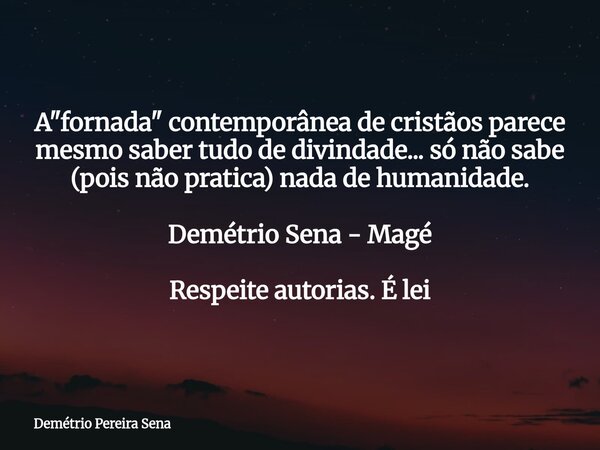 A "fornada" contemporânea de cristãos parece mesmo saber tudo de divindade... só não sabe (pois não pratica) nada de humanidade. Demétrio Sena - Magé ... Frase de Demétrio Pereira Sena.