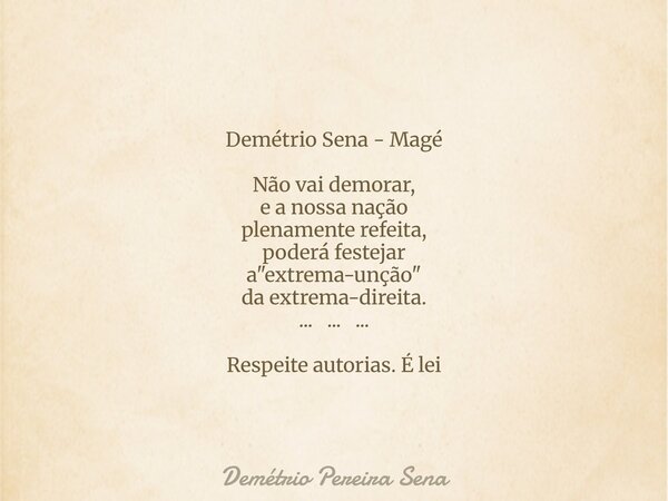 Demétrio Sena - Magé Não vai demorar, e a nossa nação plenamente refeita, poderá festejar a "extrema-unção" da extrema-direita. ... ... ... Respeite a... Frase de Demétrio Pereira Sena.