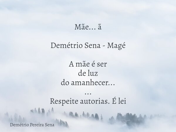 Mãe... ã Demétrio Sena - Magé A mãe é ser de luz do amanhecer... ... Respeite autorias. É lei... Frase de Demétrio Pereira Sena.