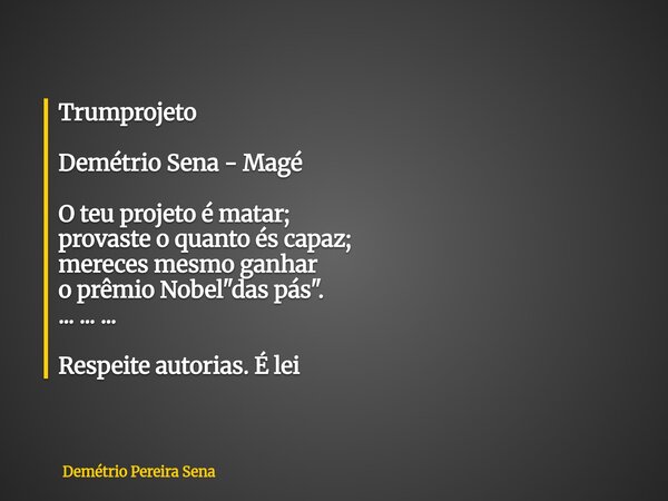Trumprojeto Demétrio Sena - Magé O teu projeto é matar; provaste o quanto és capaz; mereces mesmo ganhar o prêmio Nobel "das pás". ... ... ... Respeit... Frase de Demétrio Pereira Sena.
