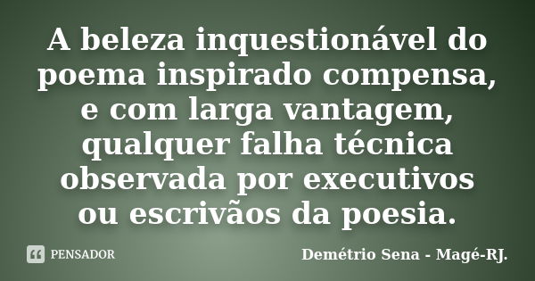 A beleza inquestionável do poema inspirado compensa, e com larga vantagem, qualquer falha técnica observada por executivos ou escrivãos da poesia.... Frase de Demétrio Sena - Magé - RJ..