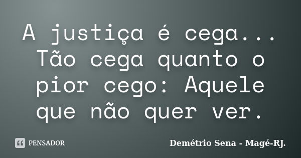 A justiça é cega... Tão cega quanto o pior cego: Aquele que não quer ver.... Frase de Demétrio Sena - Magé-RJ..