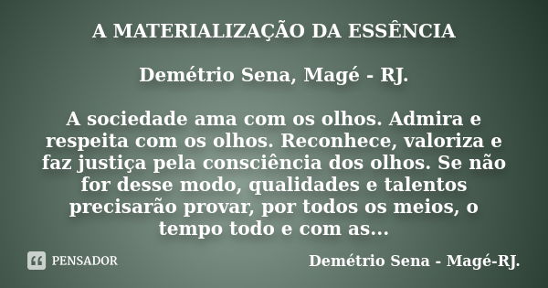 A MATERIALIZAÇÃO DA ESSÊNCIA Demétrio Sena, Magé - RJ. A sociedade ama com os olhos. Admira e respeita com os olhos. Reconhece, valoriza e faz justiça pela cons... Frase de Demétrio Sena, Magé - RJ..