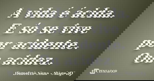A vida é ácida. E só se vive por acidente. Ou acidez.... Frase de Demétrio Sena - Magé - RJ..