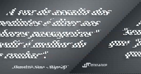 A voz de assalto dos pedintes é dizer aos "senhores passageiros" que "pedir é melhor do que roubar".... Frase de Demétrio Sena - Magé - RJ..
