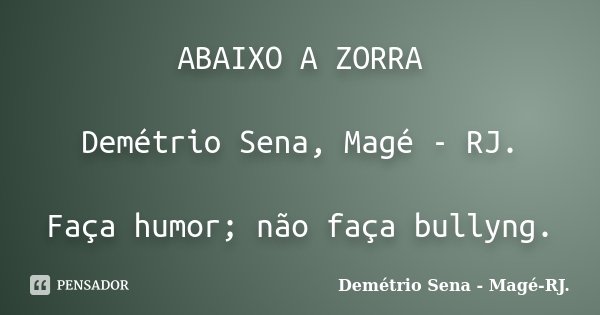ABAIXO A ZORRA Demétrio Sena, Magé - RJ. Faça humor; não faça bullyng.... Frase de Demétrio Sena, Magé - RJ..