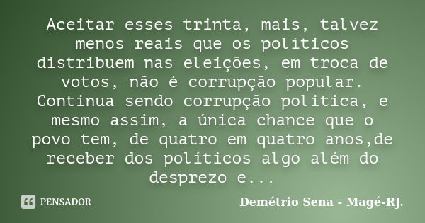 Aceitar esses trinta, mais, talvez menos reais que os políticos distribuem nas eleições, em troca de votos, não é corrupção popular. Continua sendo corrupção po... Frase de Demétrio Sena - Magé - RJ..