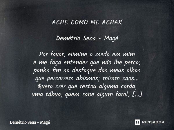 ACHE COMO ME ACHAR Demétrio Sena - Magé Por favor, elimine o medo em mim e me faça entender que não lhe perco; ponha fim ao desfoque dos meus olhos que percorr... Frase de Demétrio Sena - Magé.