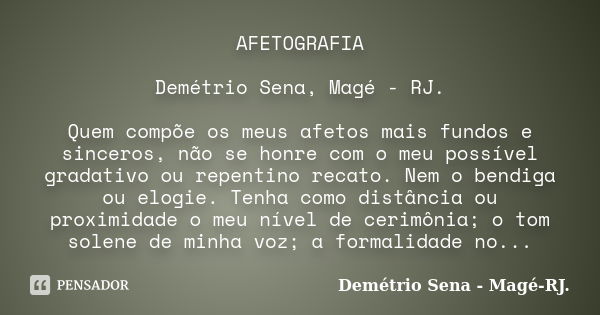 AFETOGRAFIA Demétrio Sena, Magé - RJ. Quem compõe os meus afetos mais fundos e sinceros, não se honre com o meu possível gradativo ou repentino recato. Nem o be... Frase de Demétrio Sena, Magé - RJ..