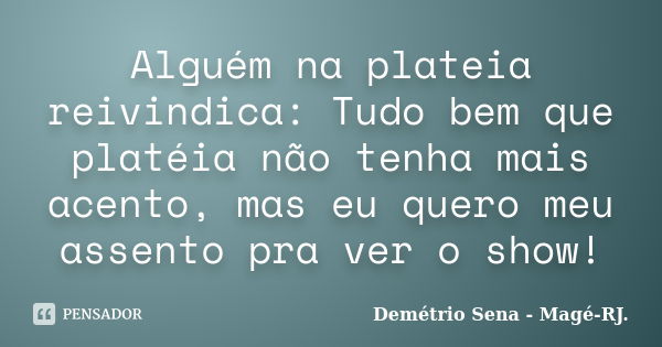 Alguém na plateia reivindica: Tudo bem que platéia não tenha mais acento, mas eu quero meu assento pra ver o show!... Frase de Demétrio Sena - Magé-RJ..