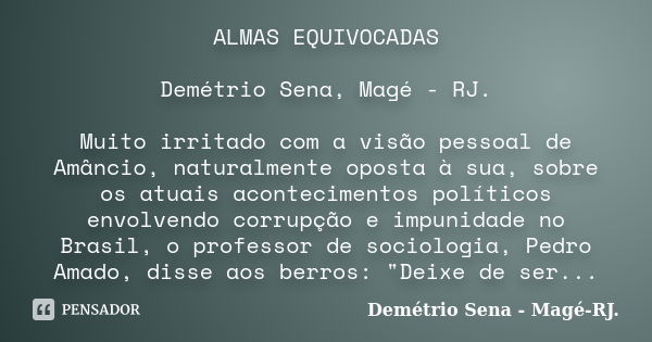 ALMAS EQUIVOCADAS Demétrio Sena, Magé - RJ. Muito irritado com a visão pessoal de Amâncio, naturalmente oposta à sua, sobre os atuais acontecimentos políticos e... Frase de Demétrio Sena, Magé - RJ..