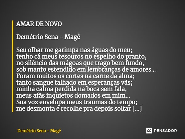 ⁠ AMAR DE NOVO Demétrio Sena - Magé Seu olhar me garimpa nas águas do meu; tenho cá meus tesouros no espelho do pranto, no silêncio das mágoas que trago bem fun... Frase de Demétrio Sena - Magé.