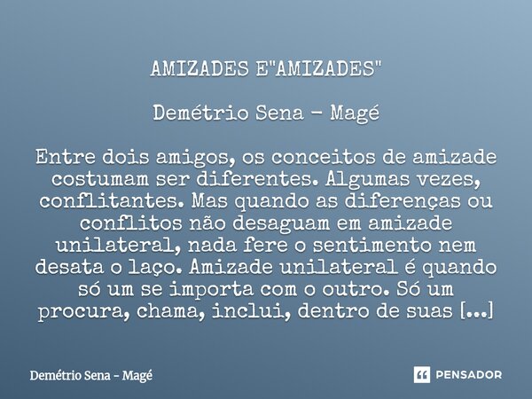 AMIZADES E "AMIZADES" Demétrio Sena - Magé Entre dois amigos, os conceitos de amizade costumam ser diferentes. Algumas vezes, conflitantes. Mas quand... Frase de Demétrio Sena - Magé.