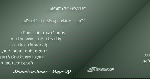 AMOR DE FESTIM Demétrio Sena, Magé - RJ. Eram tão exaltados o teu amor de festim, a tua louvação, que hoje não nego: conquistaste meu ego; não o meu coração.... Frase de Demétrio Sena, Magé - RJ..