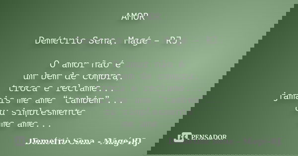 AMOR Demétrio Sena, Magé – RJ. O amor não é um bem de compra, troca e reclame... jamais me ame “também”... ou simplesmente me ame...... Frase de Demétrio Sena, Magé - RJ..
