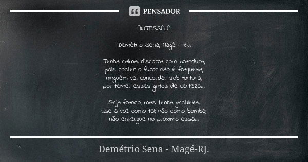 ANTESSALA Demétrio Sena, Magé - RJ. Tenha calma; discorra com brandura, pois conter o furor não é fraqueza; ninguém vai concordar sob tortura, por temer esses g... Frase de Demétrio Sena, Magé - RJ..